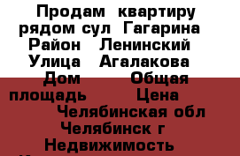 Продам  квартиру рядом сул. Гагарина › Район ­ Ленинский › Улица ­ Агалакова › Дом ­ 23 › Общая площадь ­ 55 › Цена ­ 1 830 000 - Челябинская обл., Челябинск г. Недвижимость » Квартиры продажа   . Челябинская обл.,Челябинск г.